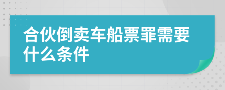 合伙倒卖车船票罪需要什么条件