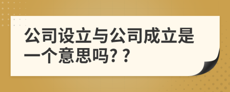 公司设立与公司成立是一个意思吗? ?