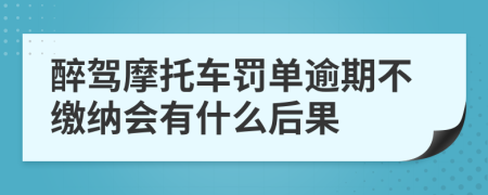 醉驾摩托车罚单逾期不缴纳会有什么后果