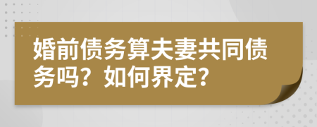 婚前债务算夫妻共同债务吗？如何界定？