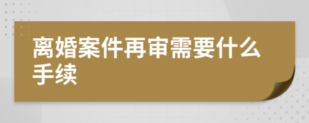 离婚案件再审需要什么手续