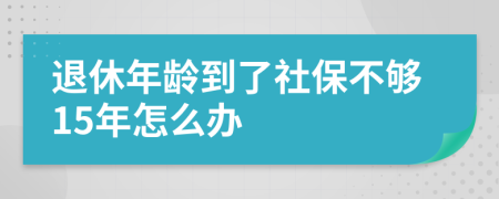 退休年龄到了社保不够15年怎么办