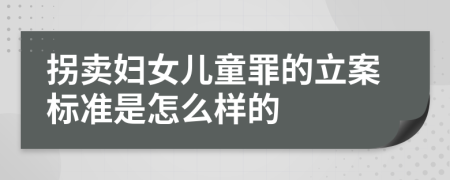 拐卖妇女儿童罪的立案标准是怎么样的