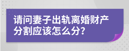 请问妻子出轨离婚财产分割应该怎么分？