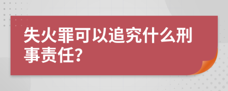 失火罪可以追究什么刑事责任？