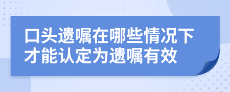 口头遗嘱在哪些情况下才能认定为遗嘱有效