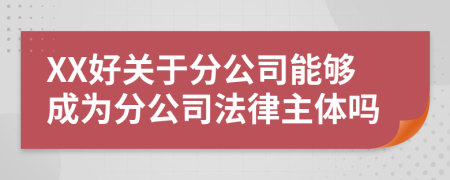 XX好关于分公司能够成为分公司法律主体吗