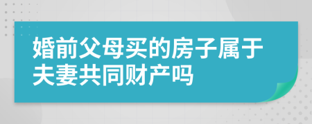 婚前父母买的房子属于夫妻共同财产吗