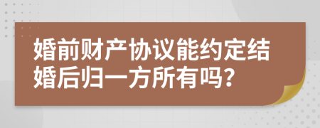 婚前财产协议能约定结婚后归一方所有吗？