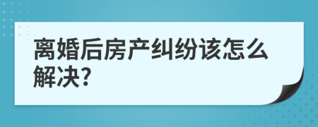 离婚后房产纠纷该怎么解决?