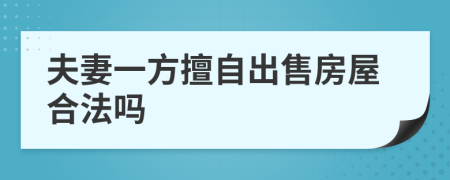 夫妻一方擅自出售房屋合法吗