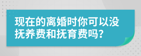 现在的离婚时你可以没抚养费和抚育费吗？