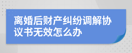 离婚后财产纠纷调解协议书无效怎么办