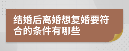 结婚后离婚想复婚要符合的条件有哪些