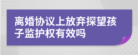 离婚协议上放弃探望孩子监护权有效吗