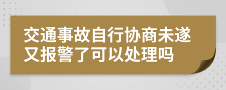 交通事故自行协商未遂又报警了可以处理吗