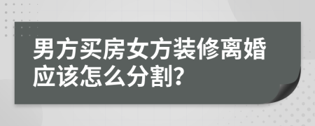 男方买房女方装修离婚应该怎么分割？