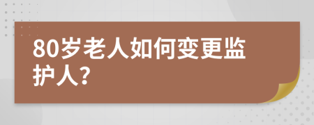 80岁老人如何变更监护人？