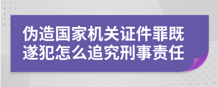 伪造国家机关证件罪既遂犯怎么追究刑事责任