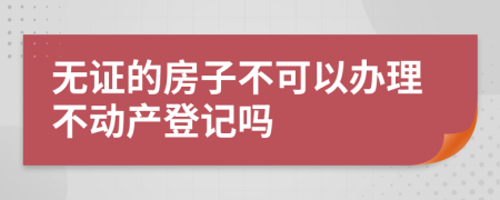 无证的房子不可以办理不动产登记吗