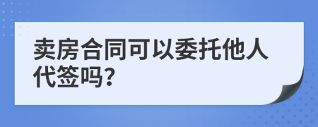 卖房合同可以委托他人代签吗？