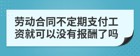 劳动合同不定期支付工资就可以没有报酬了吗