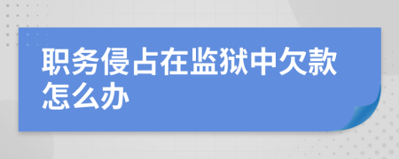 职务侵占在监狱中欠款怎么办