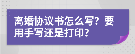 离婚协议书怎么写？要用手写还是打印？