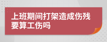 上班期间打架造成伤残要算工伤吗