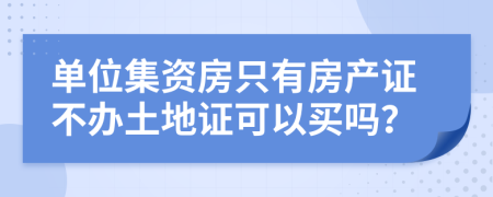 单位集资房只有房产证不办土地证可以买吗？