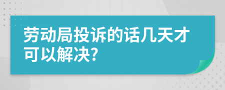 劳动局投诉的话几天才可以解决?