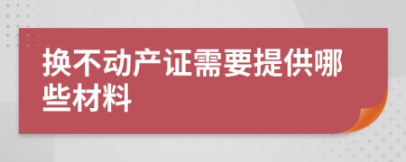 换不动产证需要提供哪些材料