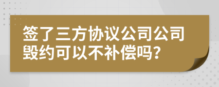 签了三方协议公司公司毁约可以不补偿吗？