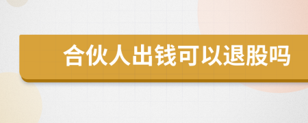 合伙人出钱可以退股吗