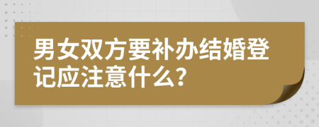 男女双方要补办结婚登记应注意什么？