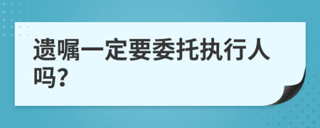 遗嘱一定要委托执行人吗？