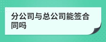 分公司与总公司能签合同吗