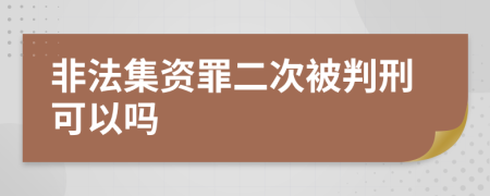 非法集资罪二次被判刑可以吗