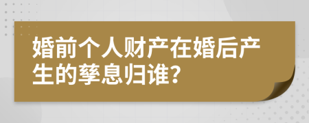 婚前个人财产在婚后产生的孳息归谁？