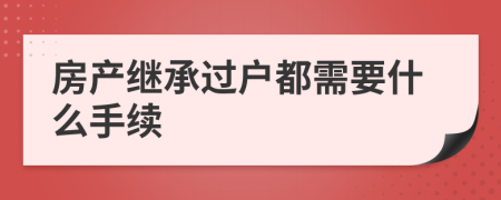 房产继承过户都需要什么手续