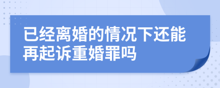 已经离婚的情况下还能再起诉重婚罪吗