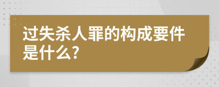 过失杀人罪的构成要件是什么?