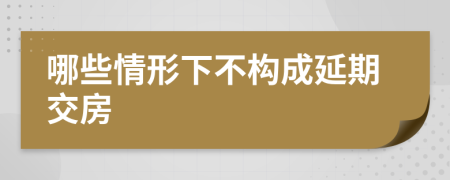 哪些情形下不构成延期交房