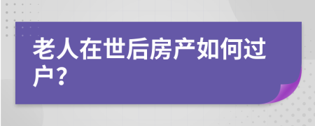 老人在世后房产如何过户？