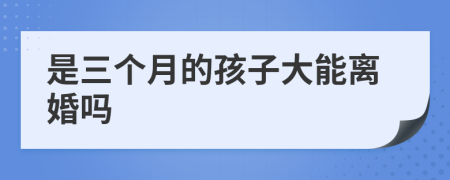 是三个月的孩子大能离婚吗