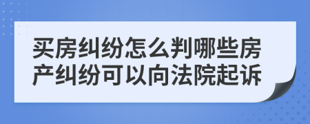 买房纠纷怎么判哪些房产纠纷可以向法院起诉