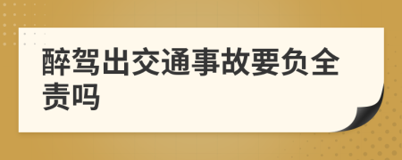 醉驾出交通事故要负全责吗