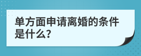 单方面申请离婚的条件是什么？