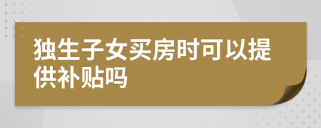 独生子女买房时可以提供补贴吗