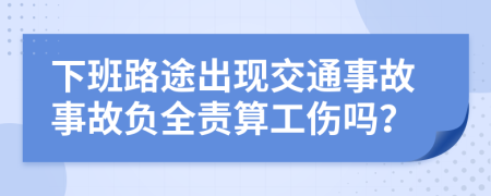 下班路途出现交通事故事故负全责算工伤吗？